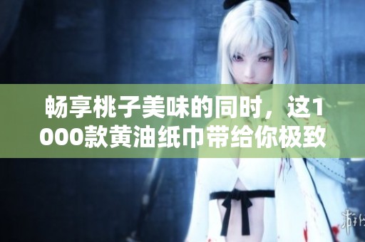 畅享桃子美味的同时，这1000款黄油纸巾带给你极致体验