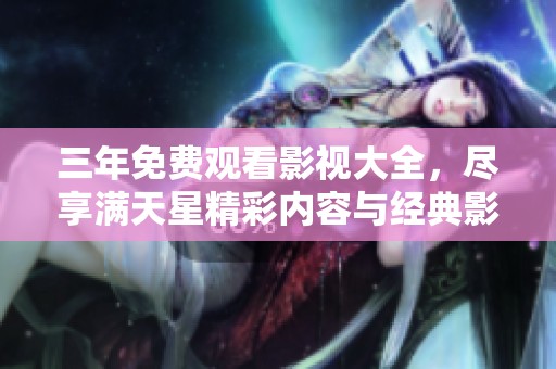 三年免费观看影视大全，尽享满天星精彩内容与经典影片