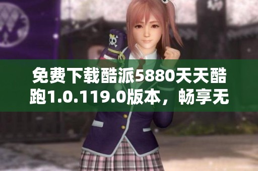 免费下载酷派5880天天酷跑1.0.119.0版本，畅享无尽乐趣