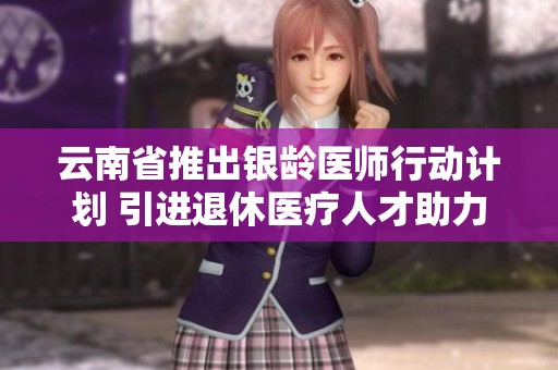 云南省推出银龄医师行动计划 引进退休医疗人才助力医疗服务提升