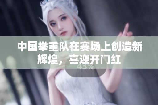 中国举重队在赛场上创造新辉煌，喜迎开门红