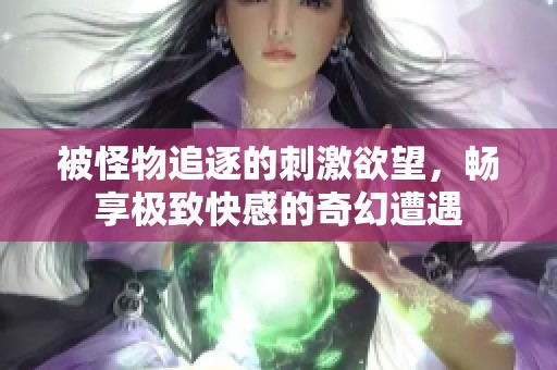 被怪物追逐的刺激欲望，畅享极致快感的奇幻遭遇