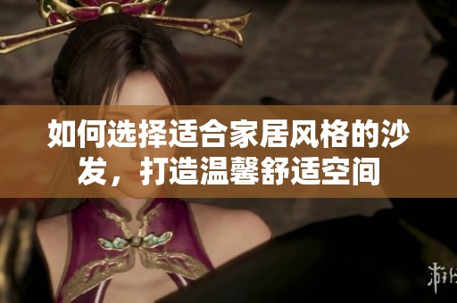 如何选择适合家居风格的沙发，打造温馨舒适空间