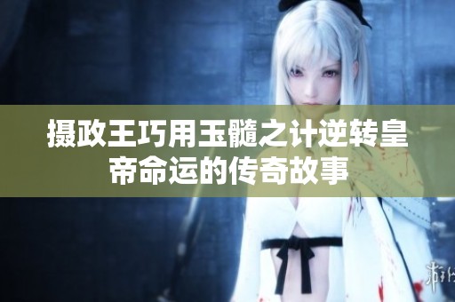 摄政王巧用玉髓之计逆转皇帝命运的传奇故事