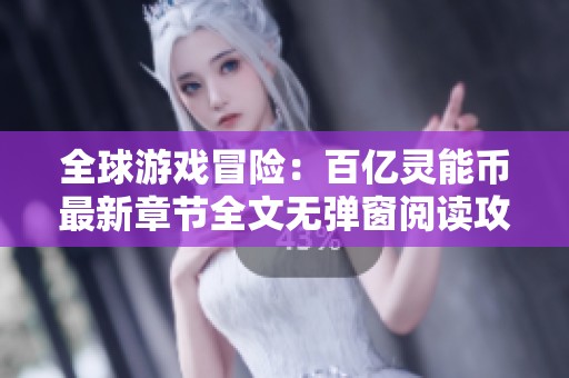 全球游戏冒险：百亿灵能币最新章节全文无弹窗阅读攻略