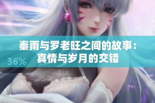 秦雨与罗老旺之间的故事：真情与岁月的交错