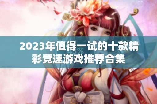 2023年值得一试的十款精彩竞速游戏推荐合集