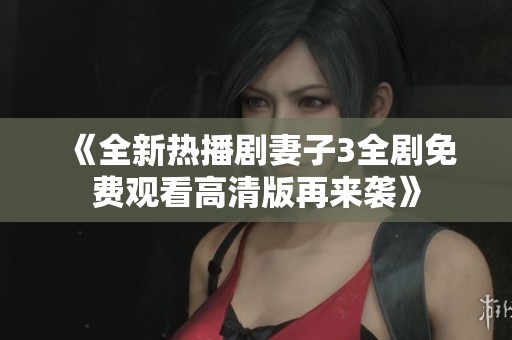 《全新热播剧妻子3全剧免费观看高清版再来袭》