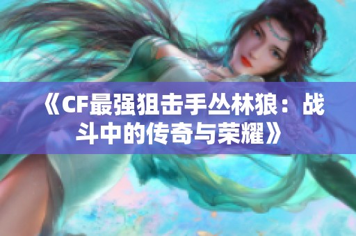 《CF最强狙击手丛林狼：战斗中的传奇与荣耀》