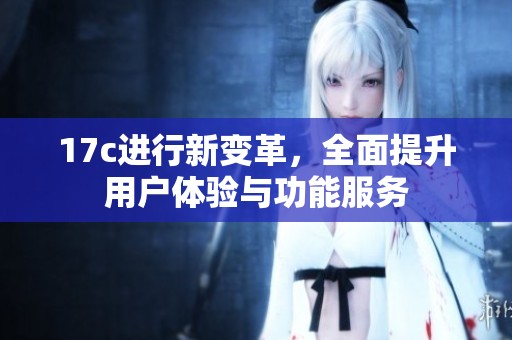 17c进行新变革，全面提升用户体验与功能服务