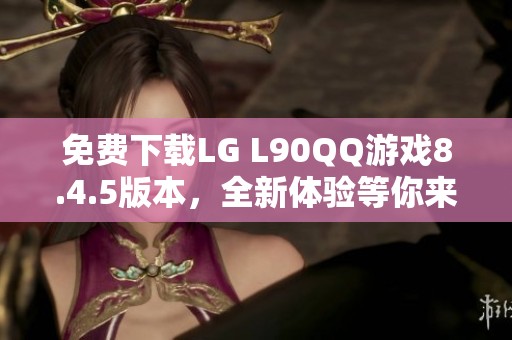 免费下载LG L90QQ游戏8.4.5版本，全新体验等你来享受