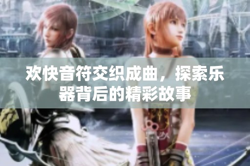 欢快音符交织成曲，探索乐器背后的精彩故事