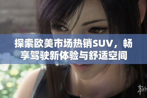 探索欧美市场热销SUV，畅享驾驶新体验与舒适空间
