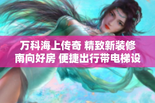 万科海上传奇 精致新装修南向好房 便捷出行带电梯设施