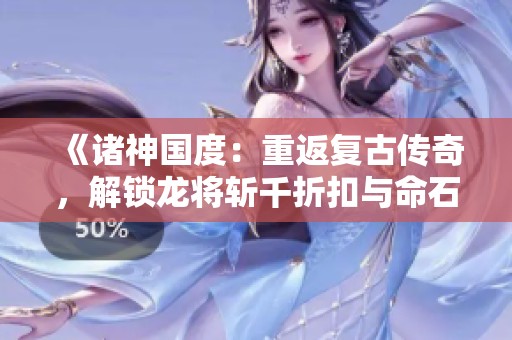 《诸神国度：重返复古传奇，解锁龙将斩千折扣与命石获取攻略》