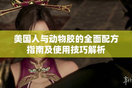 美国人与动物胶的全面配方指南及使用技巧解析