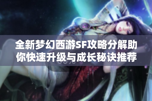 全新梦幻西游SF攻略分解助你快速升级与成长秘诀推荐
