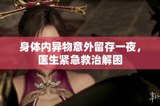 身体内异物意外留存一夜，医生紧急救治解困