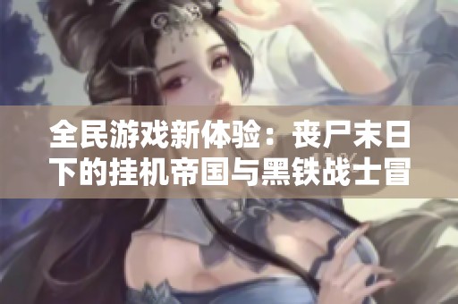全民游戏新体验：丧尸末日下的挂机帝国与黑铁战士冒险