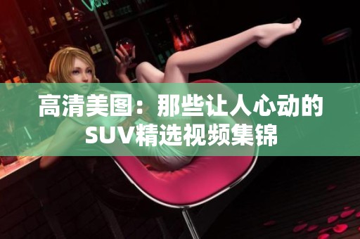 高清美图：那些让人心动的SUV精选视频集锦