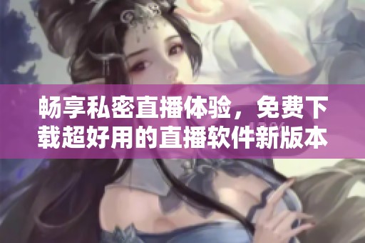 畅享私密直播体验，免费下载超好用的直播软件新版本