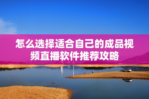 怎么选择适合自己的成品视频直播软件推荐攻略