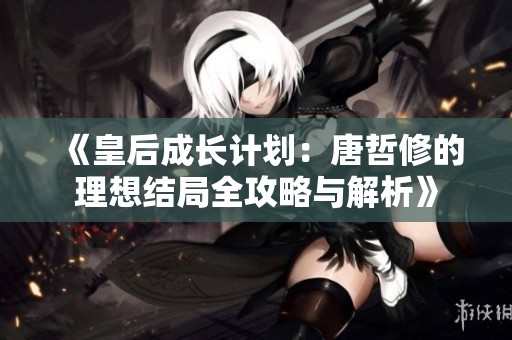 《皇后成长计划：唐哲修的理想结局全攻略与解析》