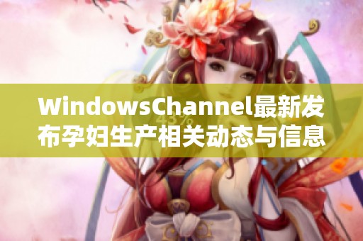 WindowsChannel最新发布孕妇生产相关动态与信息解析