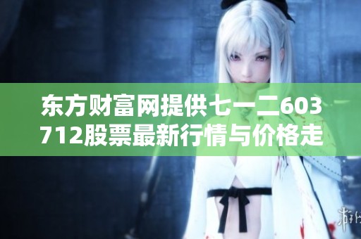 东方财富网提供七一二603712股票最新行情与价格走势分析