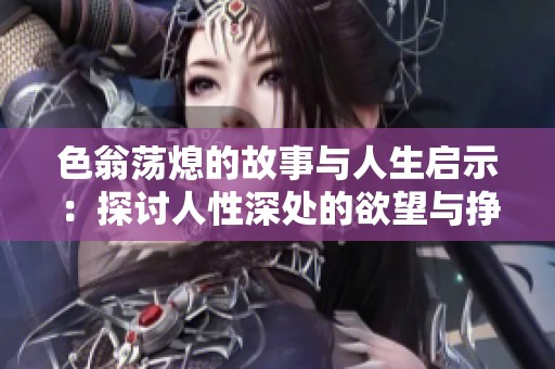 色翁荡熄的故事与人生启示：探讨人性深处的欲望与挣扎