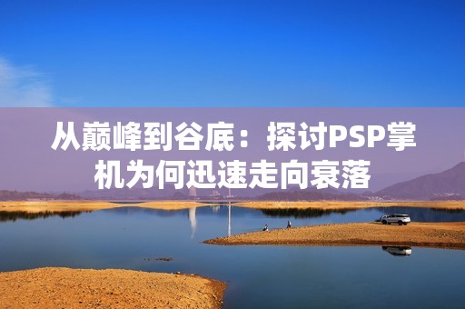 从巅峰到谷底：探讨PSP掌机为何迅速走向衰落