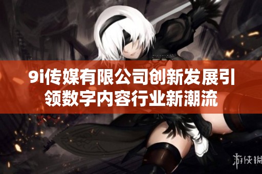 9i传媒有限公司创新发展引领数字内容行业新潮流