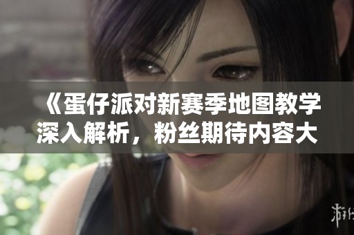 《蛋仔派对新赛季地图教学深入解析，粉丝期待内容大揭秘》