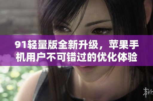 91轻量版全新升级，苹果手机用户不可错过的优化体验！