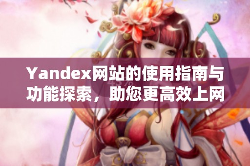 Yandex网站的使用指南与功能探索，助您更高效上网
