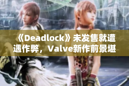 《Deadlock》未发售就遭遇作弊，Valve新作前景堪忧
