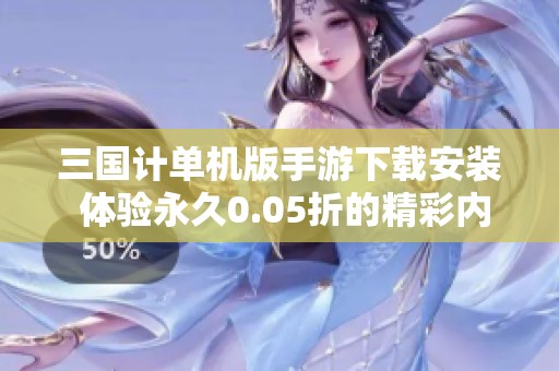 三国计单机版手游下载安装 体验永久0.05折的精彩内容