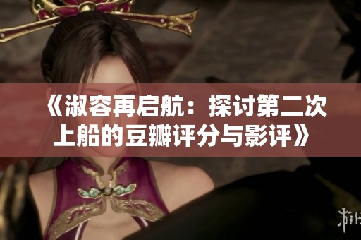 《淑容再启航：探讨第二次上船的豆瓣评分与影评》