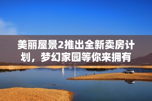 美丽屋景2推出全新卖房计划，梦幻家园等你来拥有