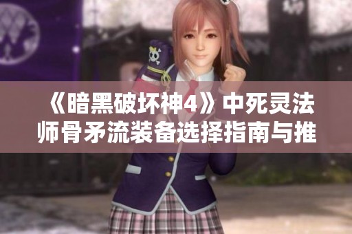 《暗黑破坏神4》中死灵法师骨矛流装备选择指南与推荐