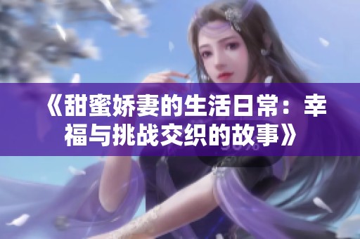 《甜蜜娇妻的生活日常：幸福与挑战交织的故事》