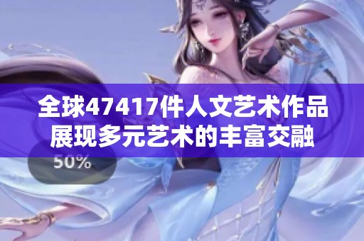 全球47417件人文艺术作品展现多元艺术的丰富交融