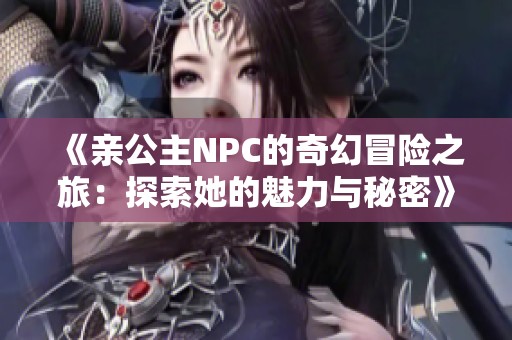 《亲公主NPC的奇幻冒险之旅：探索她的魅力与秘密》
