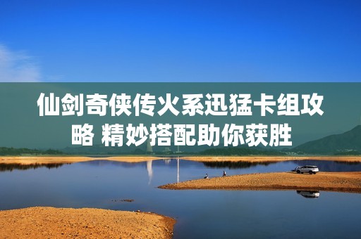 仙剑奇侠传火系迅猛卡组攻略 精妙搭配助你获胜