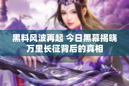 黑料风波再起 今日黑幕揭晓万里长征背后的真相