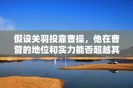 假设关羽投靠曹操，他在曹营的地位和实力能否超越其他武将