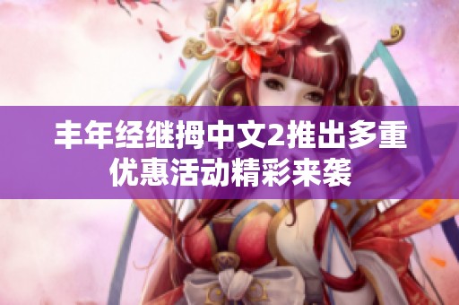 丰年经继拇中文2推出多重优惠活动精彩来袭