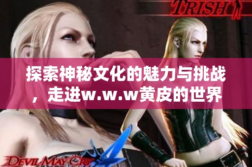探索神秘文化的魅力与挑战，走进w.w.w黄皮的世界