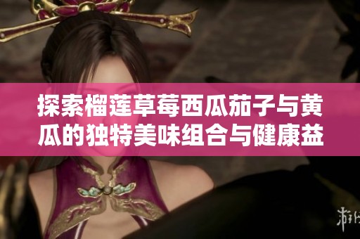 探索榴莲草莓西瓜茄子与黄瓜的独特美味组合与健康益处