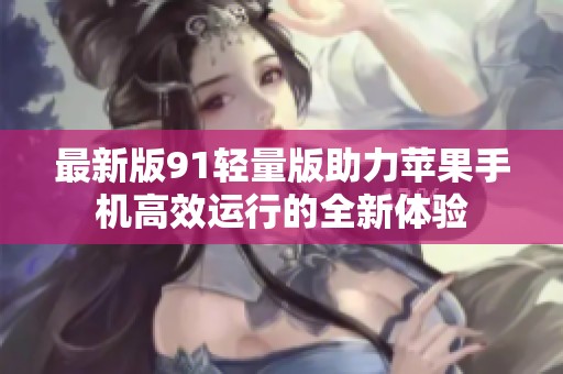 最新版91轻量版助力苹果手机高效运行的全新体验